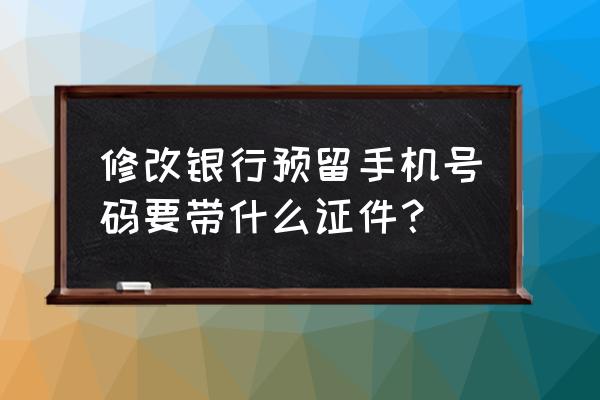 更改银行卡手机号需要带卡吗 修改银行预留手机号码要带什么证件？