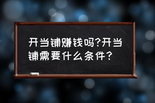 当铺生意好吗 开当铺赚钱吗?开当铺需要什么条件？