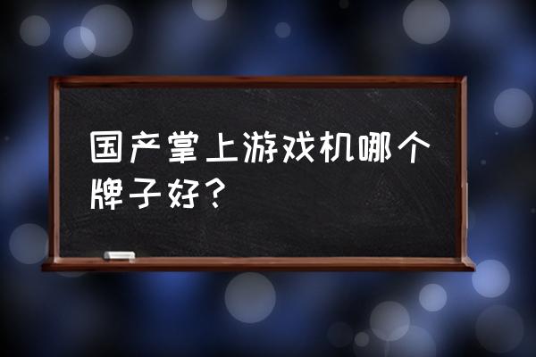 中国最好玩的几款游戏机 国产掌上游戏机哪个牌子好？