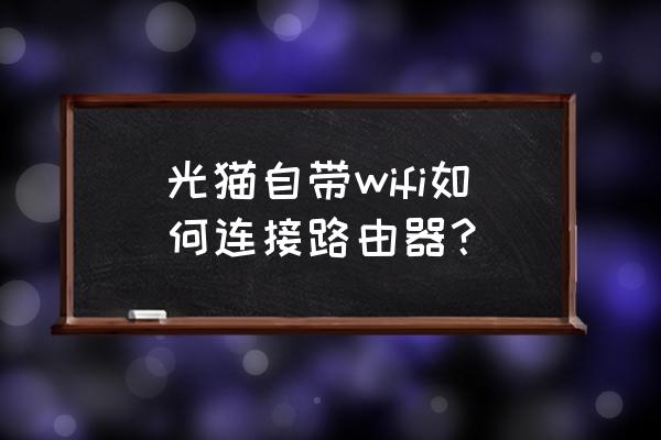 光猫后的无线路由器怎么设置 光猫自带wifi如何连接路由器？