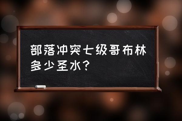 部落冲突七级哥布林多少伤害 部落冲突七级哥布林多少圣水？