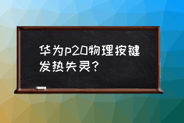 华为手机p20物理按键失灵怎么办 华为p20物理按键发热失灵？