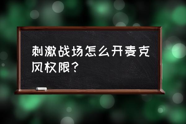 如何手机开启绝地求生录音权限 刺激战场怎么开麦克风权限？