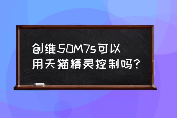 天猫精灵怎么连接创维电视盒子 创维50M7s可以用天猫精灵控制吗？