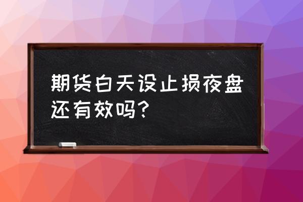 原油期货夜盘交易时间过晚怎么办 期货白天设止损夜盘还有效吗？