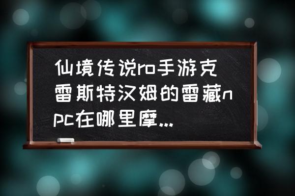 仙境传说ro隐藏任务有哪些 仙境传说ro手游克雷斯特汉姆的雷藏npc在哪里摩根出现任务怎么做？