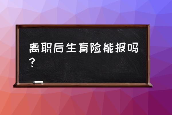 辞职后生育保险可以报销吗 离职后生育险能报吗？