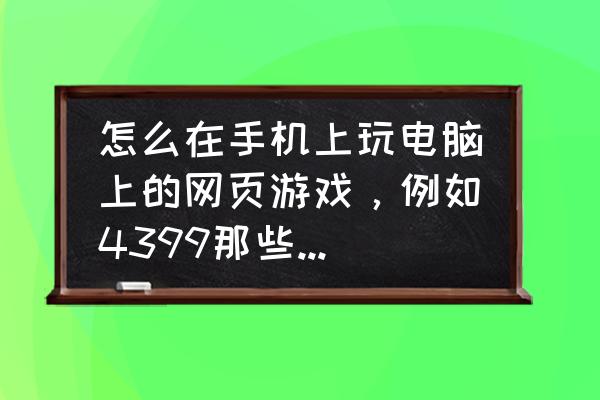 怎么再手机上玩网页游戏吗 怎么在手机上玩电脑上的网页游戏，例如4399那些洛克王国赛尔号？