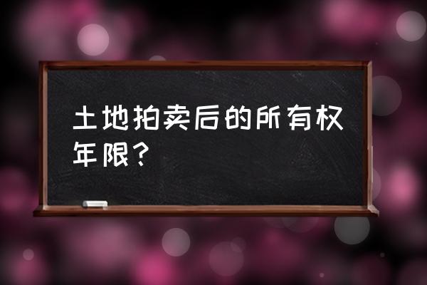 拍卖来的土地能用多长时间 土地拍卖后的所有权年限？