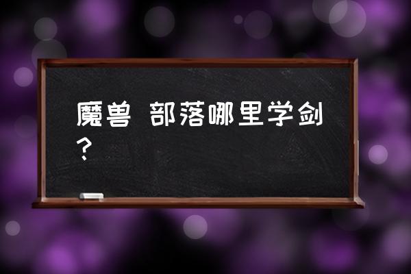 魔兽世界在哪学武器技能 魔兽 部落哪里学剑？