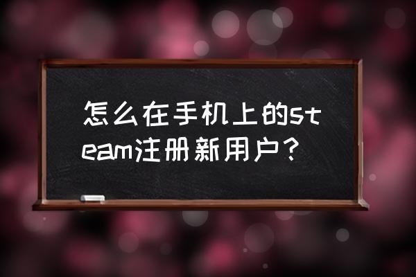 手机上怎样创建steam账号 怎么在手机上的steam注册新用户？