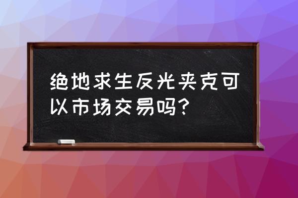 绝地求生服装什么用 绝地求生反光夹克可以市场交易吗？