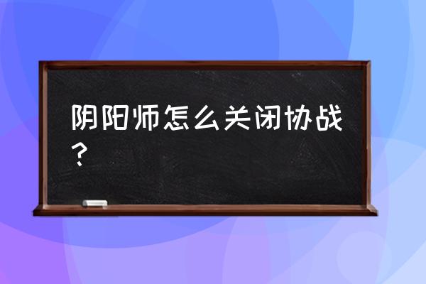 阴阳师协助任务在哪 阴阳师怎么关闭协战？