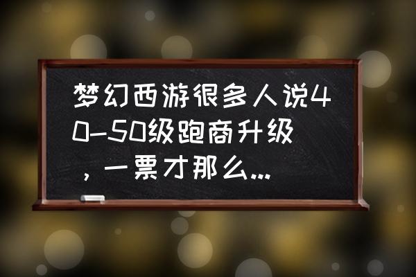 梦幻西游跑商有经验吗 梦幻西游很多人说40-50级跑商升级，一票才那么点经验，还要很长时间，得跑多久啊？