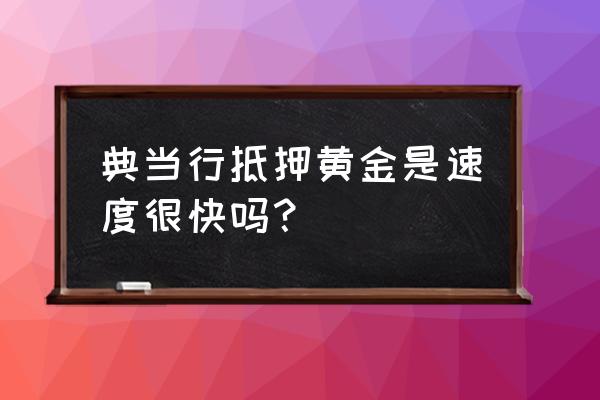 贵阳哪里可以抵押首饰 典当行抵押黄金是速度很快吗？