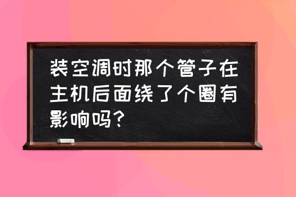 空调外机铜管盘一圈有什么好处 装空调时那个管子在主机后面绕了个圈有影响吗？