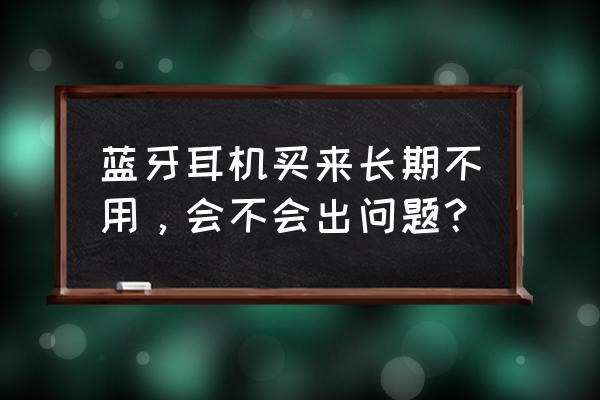 蓝牙耳机不经常用会坏吗 蓝牙耳机买来长期不用，会不会出问题？