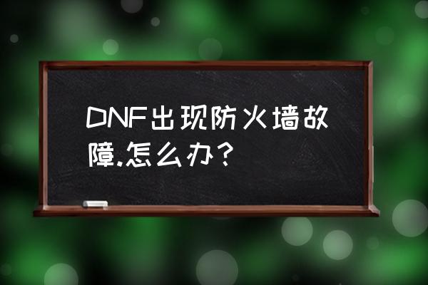 地下城与勇士的防火墙怎么关闭 DNF出现防火墙故障.怎么办？