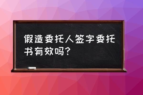 假委托书办代签抵押容易通过吗 假造委托人签字委托书有效吗？