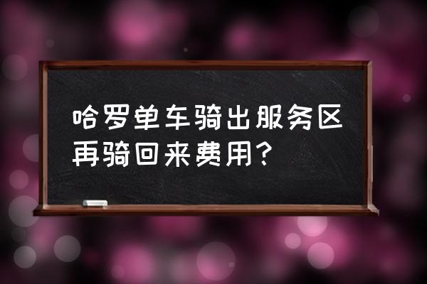 共享单车出服务区怎么扣费 哈罗单车骑出服务区再骑回来费用？