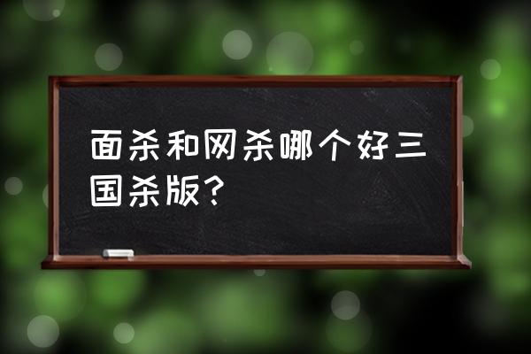 你们三国杀面杀是怎么玩的 面杀和网杀哪个好三国杀版？