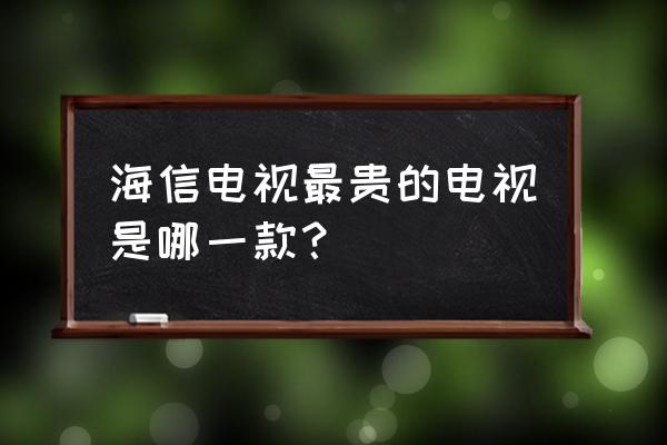 海信电视机100寸多少钱 海信电视最贵的电视是哪一款？