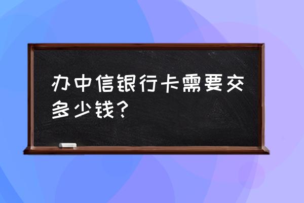 办中兴信用卡多少钱啊 办中信银行卡需要交多少钱？