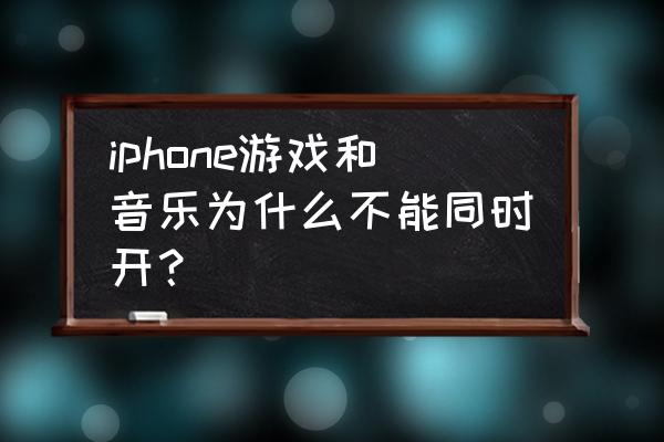 音乐游戏为啥不能一起听 iphone游戏和音乐为什么不能同时开？