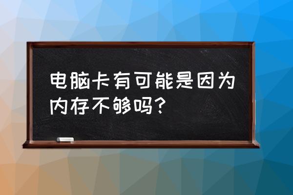 电脑卡是不是因为内存 电脑卡有可能是因为内存不够吗？