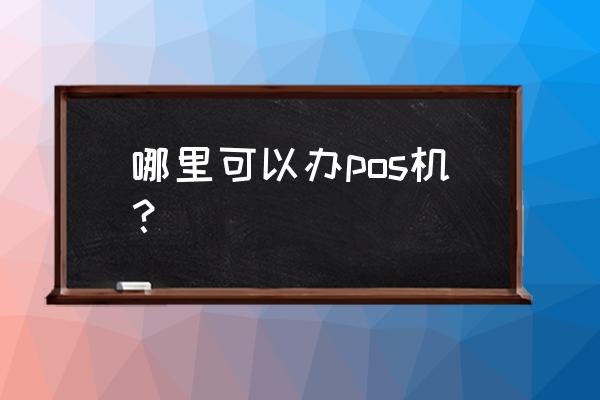 信用卡刷卡机哪里可以办理 哪里可以办pos机？