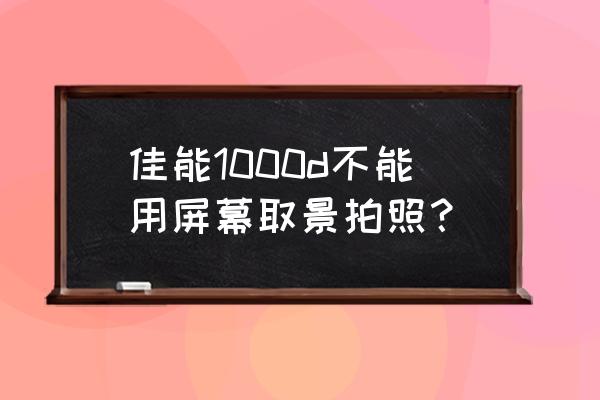 单反液晶屏为什么拍不了 佳能1000d不能用屏幕取景拍照？