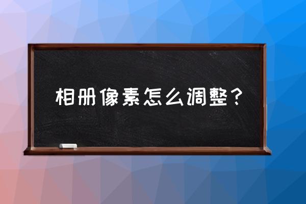 电子相册像素不够怎么办 相册像素怎么调整？