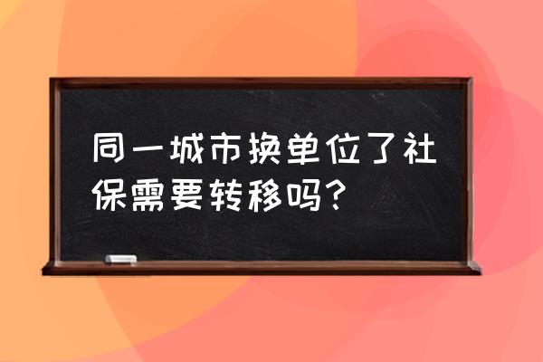 换工作了社保要不要迁 同一城市换单位了社保需要转移吗？