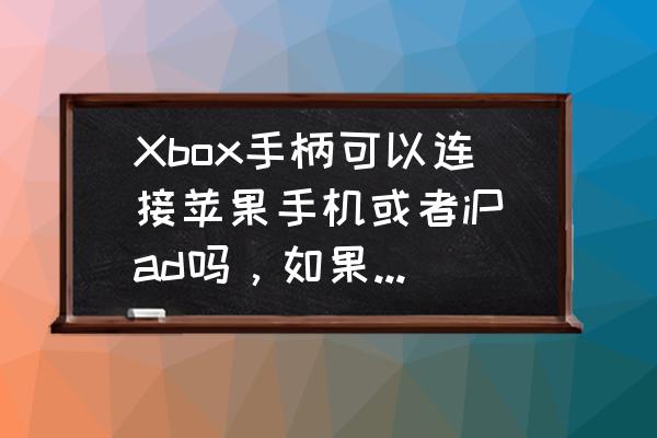 ipad能不能接xbox手柄 Xbox手柄可以连接苹果手机或者iPad吗，如果用转接口和数据线连接可以吗？