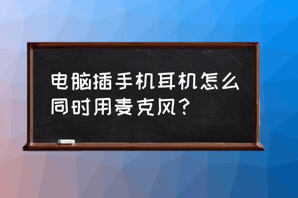 电脑插手机耳机能用麦吗 电脑插手机耳机怎么同时用麦克风？