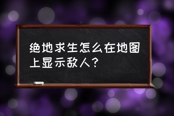 游戏绝地求生如何发现敌人 绝地求生怎么在地图上显示敌人？