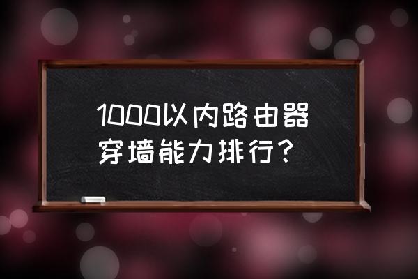 千元购买哪路由器 1000以内路由器穿墙能力排行？