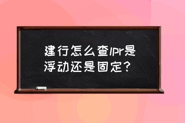 在哪里能查到银行贷款利率上浮 建行怎么查lpr是浮动还是固定？