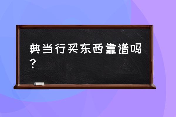 金融典当中心安全吗 典当行买东西靠谱吗？