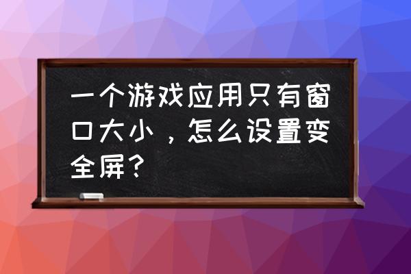 橙光游戏为什么网页放不了全屏 一个游戏应用只有窗口大小，怎么设置变全屏？