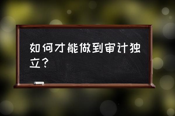 影响审计独立性的因素有哪些? 如何才能做到审计独立？