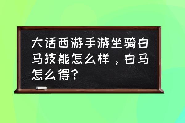 大话西游手游坐骑几时可以 大话西游手游坐骑白马技能怎么样，白马怎么得？