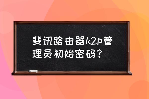 怎么查看斐讯k2p路由器密码 斐讯路由器k2p管理员初始密码？