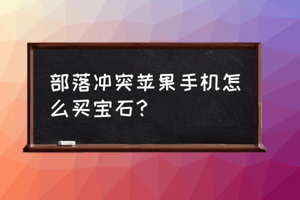 部落冲突怎么购买不了物品 部落冲突苹果手机怎么买宝石？