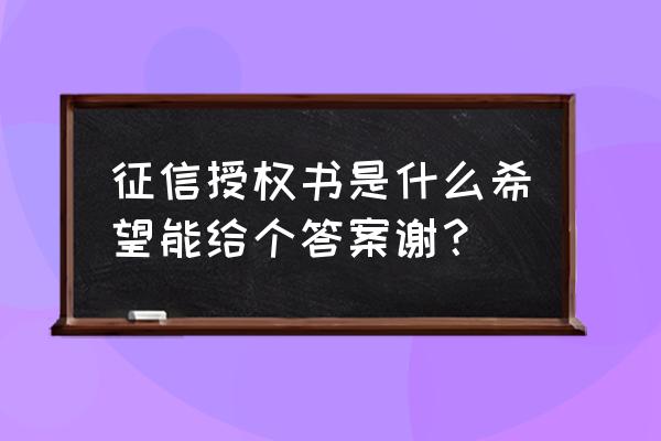 如何指导客户填写征信查询授权书 征信授权书是什么希望能给个答案谢？