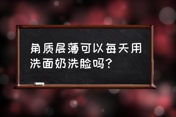 经常洗脸对角质层薄的好不好 角质层薄可以每天用洗面奶洗脸吗？