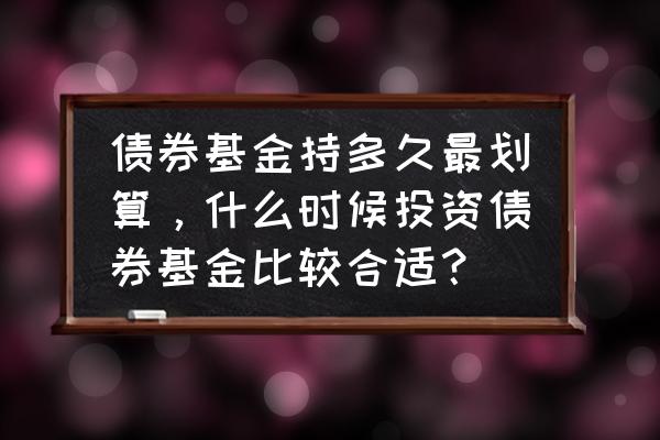 什么时候适合投资债券基金 债券基金持多久最划算，什么时候投资债券基金比较合适？