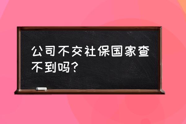 不交社保税务局会显示吗 公司不交社保国家查不到吗？