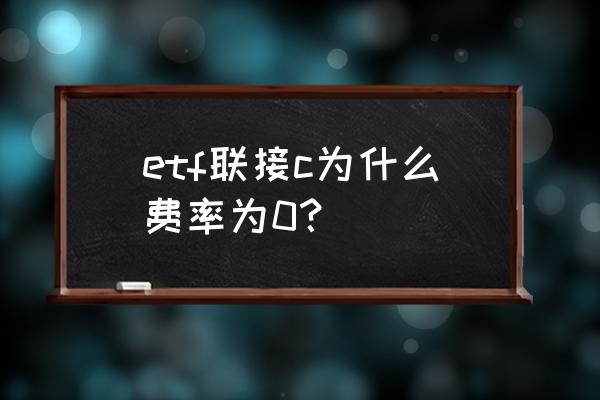 为什么基金买入费率是0 etf联接c为什么费率为0？