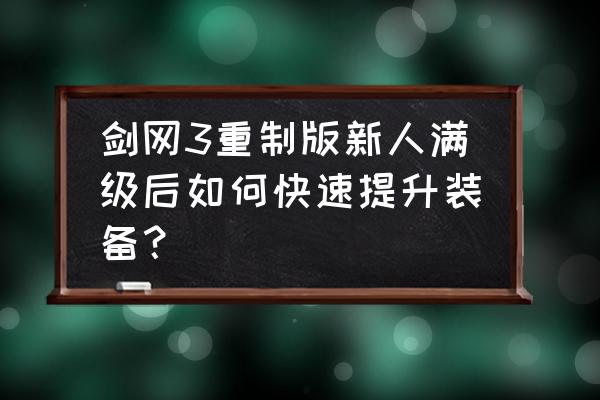 剑三重制版九州纵横装备在哪得 剑网3重制版新人满级后如何快速提升装备？